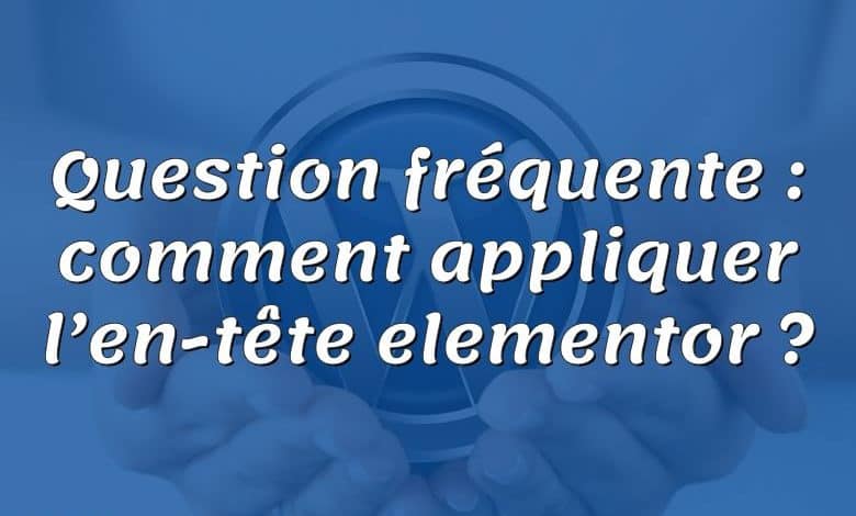 Question fréquente : comment appliquer l’en-tête elementor ?